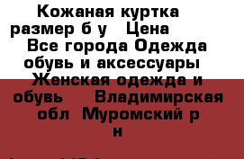 Кожаная куртка 48 размер б/у › Цена ­ 1 000 - Все города Одежда, обувь и аксессуары » Женская одежда и обувь   . Владимирская обл.,Муромский р-н